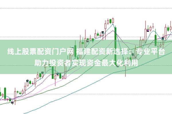线上股票配资门户网 福建配资新选择：专业平台助力投资者实现资金最大化利用