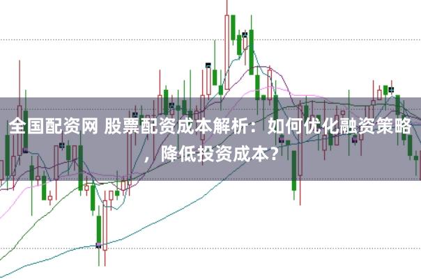 全国配资网 股票配资成本解析：如何优化融资策略，降低投资成本？