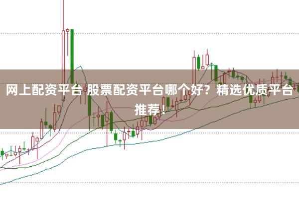 网上配资平台 股票配资平台哪个好？精选优质平台推荐！