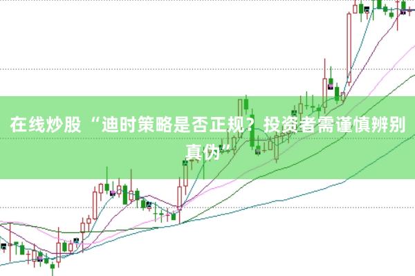 在线炒股 “迪时策略是否正规？投资者需谨慎辨别真伪”