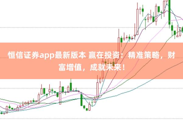 恒信证券app最新版本 赢在投资：精准策略，财富增值，成就未来！