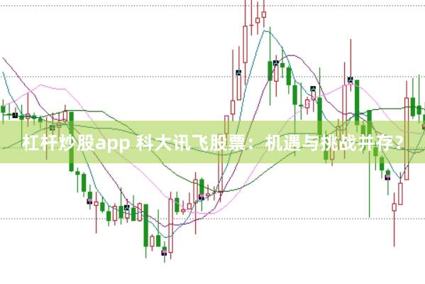 杠杆炒股app 科大讯飞股票：机遇与挑战并存？
