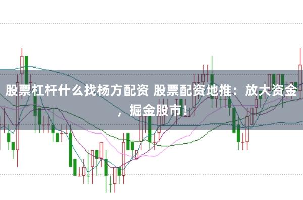 股票杠杆什么找杨方配资 股票配资地推：放大资金，掘金股市！