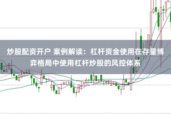 炒股配资开户 案例解读：杠杆资金使用在存量博弈格局中使用杠杆炒股的风控体系