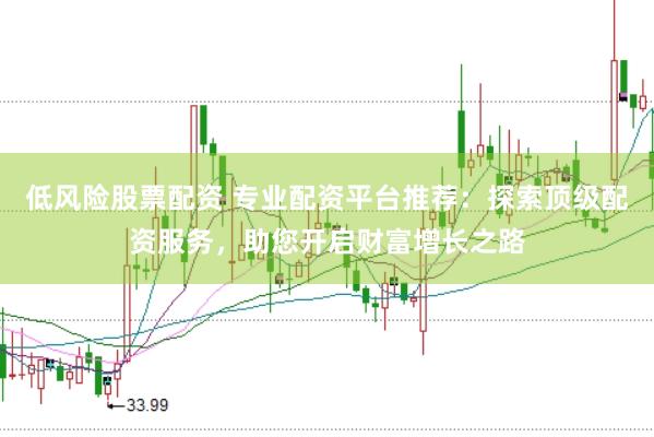 低风险股票配资 专业配资平台推荐：探索顶级配资服务，助您开启财富增长之路