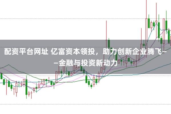 配资平台网址 亿富资本领投，助力创新企业腾飞——金融与投资新动力