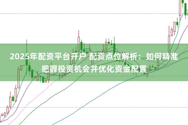 2025年配资平台开户 配资点位解析：如何精准把握投资机会并优化资金配置