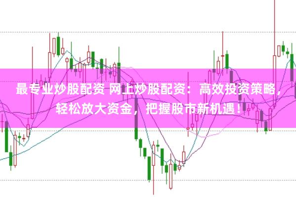 最专业炒股配资 网上炒股配资：高效投资策略，轻松放大资金，把握股市新机遇！