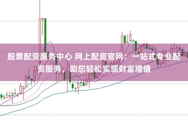 股票配资服务中心 网上配资官网：一站式专业配资服务，助您轻松实现财富增值