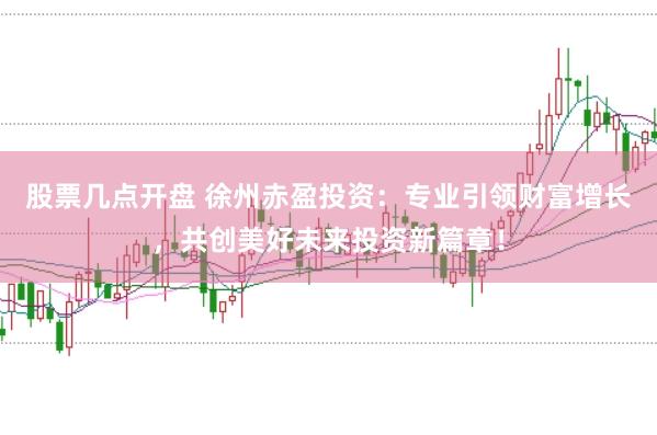 股票几点开盘 徐州赤盈投资：专业引领财富增长，共创美好未来投资新篇章！