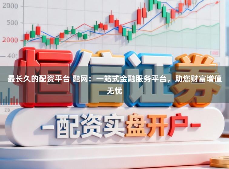 最长久的配资平台 融网：一站式金融服务平台，助您财富增值无忧