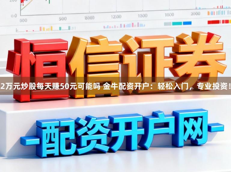 2万元炒股每天赚50元可能吗 金牛配资开户：轻松入门，专业投资！