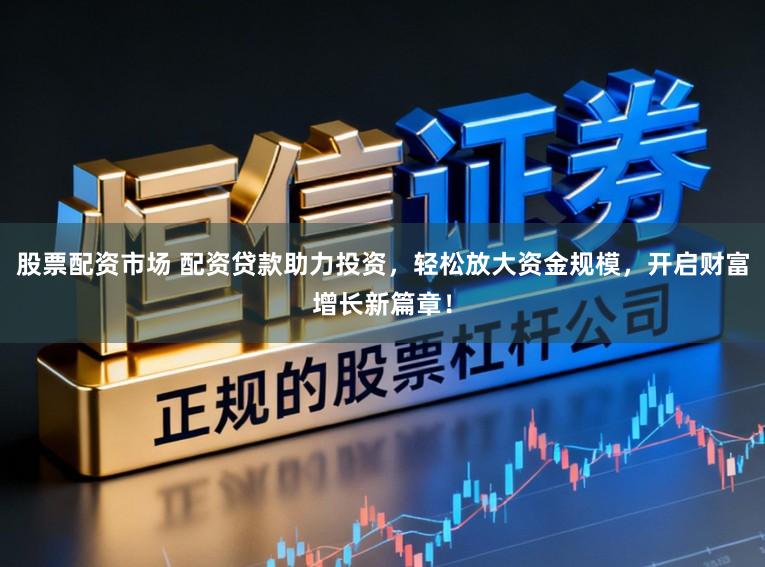 股票配资市场 配资贷款助力投资，轻松放大资金规模，开启财富增长新篇章！