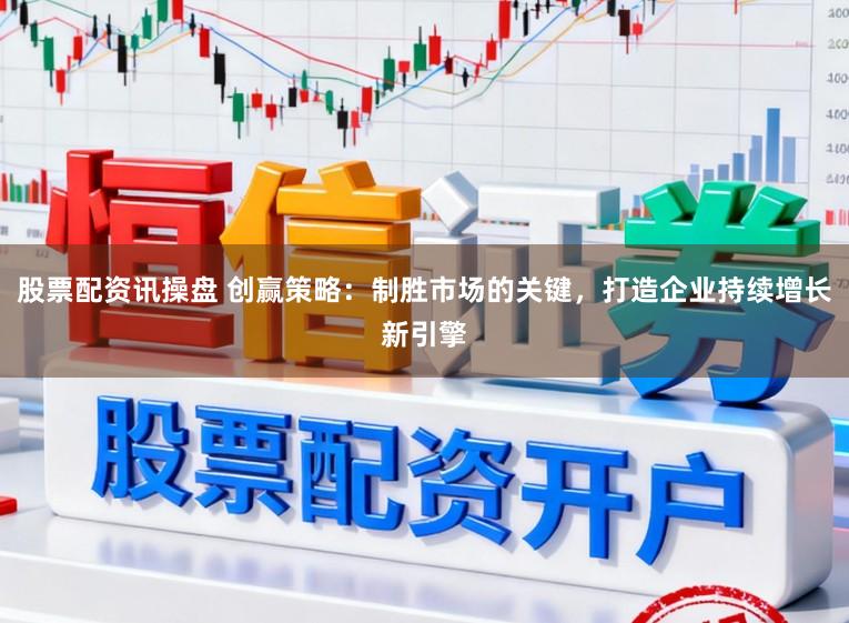 股票配资讯操盘 创赢策略：制胜市场的关键，打造企业持续增长新引擎