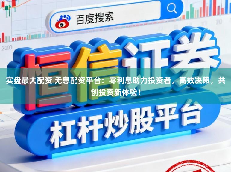 实盘最大配资 无息配资平台：零利息助力投资者，高效决策，共创投资新体验！