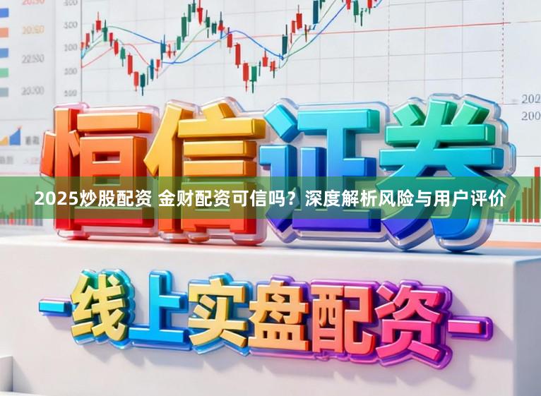 2025炒股配资 金财配资可信吗？深度解析风险与用户评价