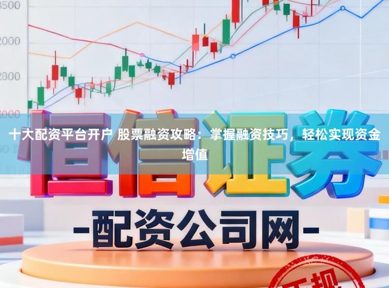 十大配资平台开户 股票融资攻略：掌握融资技巧，轻松实现资金增值