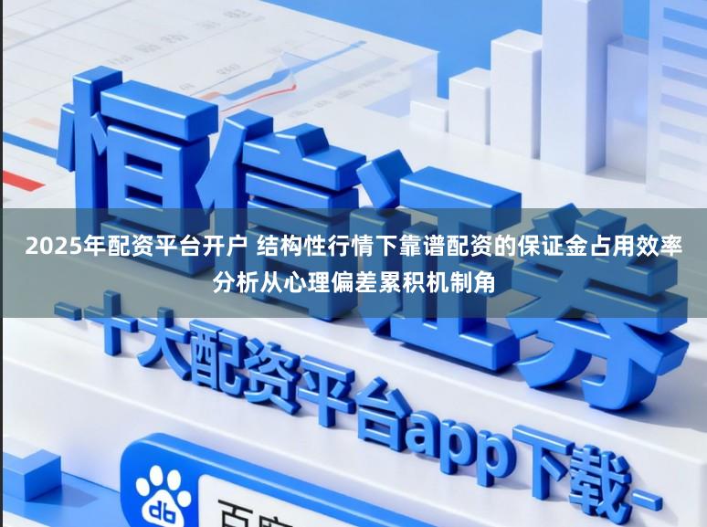 2025年配资平台开户 结构性行情下靠谱配资的保证金占用效率分析从心理偏差累积机制角