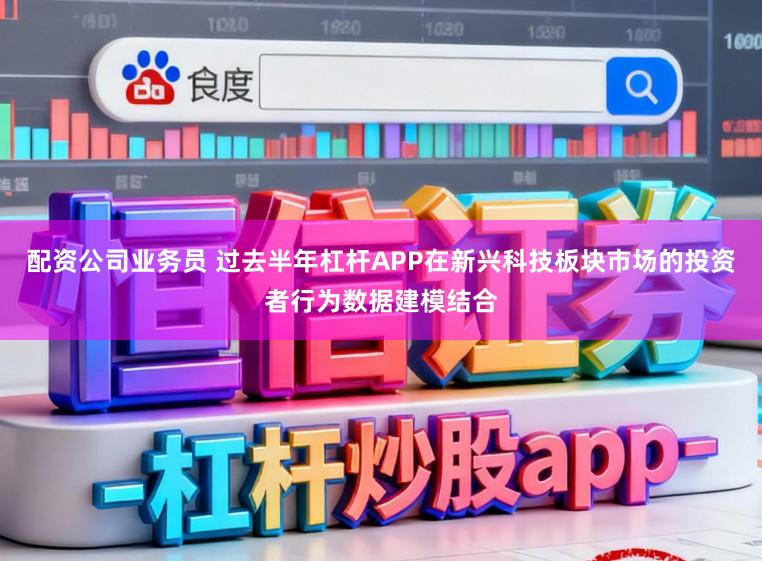 配资公司业务员 过去半年杠杆APP在新兴科技板块市场的投资者行为数据建模结合