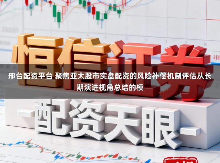 邢台配资平台 聚焦亚太股市实盘配资的风险补偿机制评估从长期演进视角总结的模