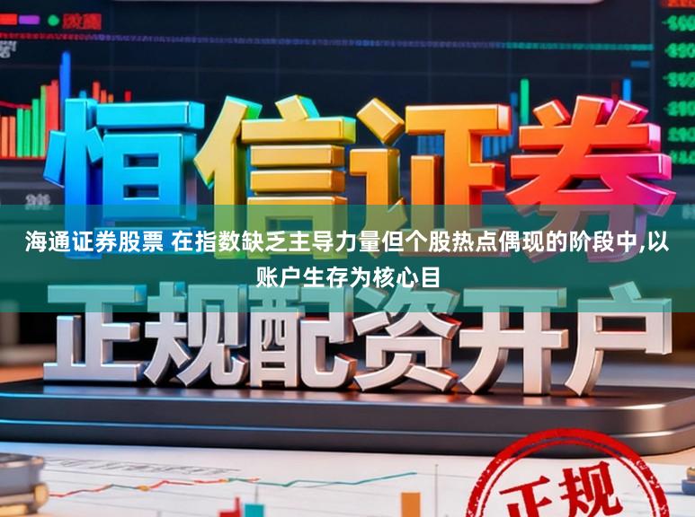 海通证券股票 在指数缺乏主导力量但个股热点偶现的阶段中,以账户生存为核心目