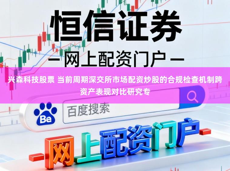 兴森科技股票 当前周期深交所市场配资炒股的合规检查机制跨资产表现对比研究专