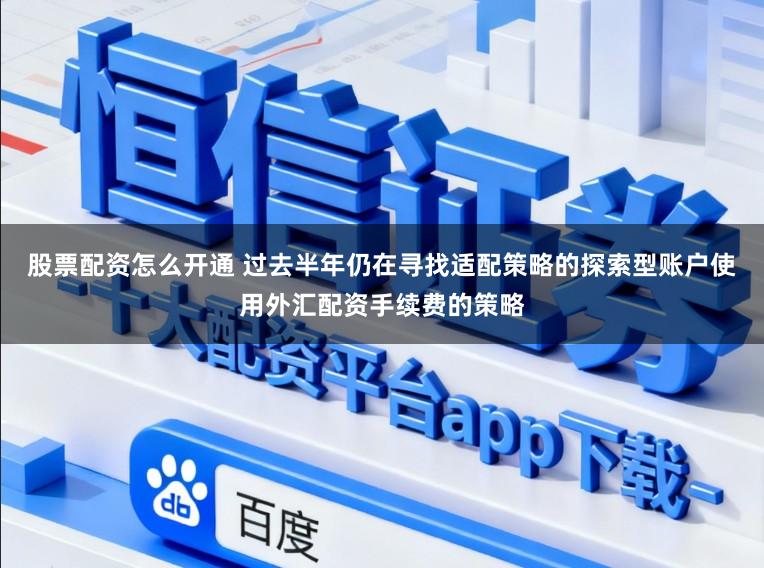 股票配资怎么开通 过去半年仍在寻找适配策略的探索型账户使用外汇配资手续费的策略