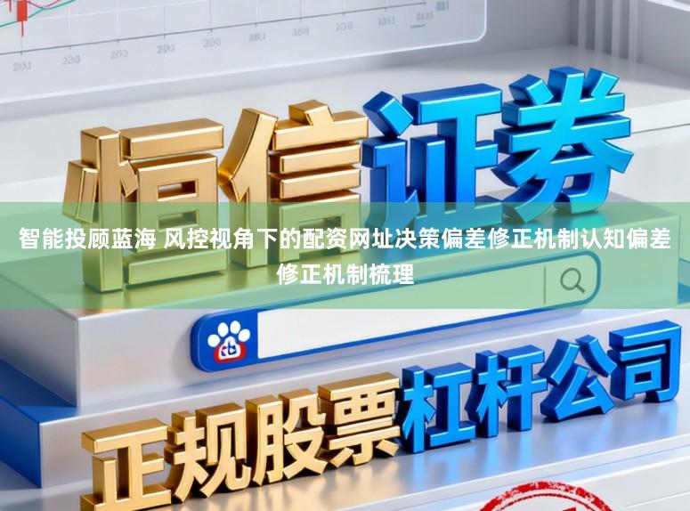 智能投顾蓝海 风控视角下的配资网址决策偏差修正机制认知偏差修正机制梳理