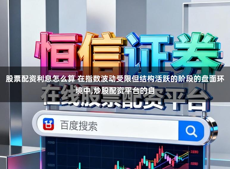 股票配资利息怎么算 在指数波动受限但结构活跃的阶段的盘面环境中,炒股配资平台的自