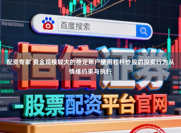 配资专家 资金规模较大的稳定账户使用杠杆炒股的投资行为从情绪约束与执行