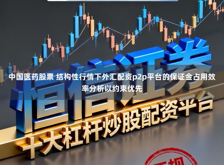 中国医药股票 结构性行情下外汇配资p2p平台的保证金占用效率分析以约束优先