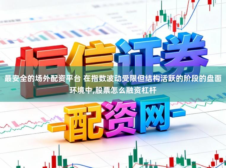 最安全的场外配资平台 在指数波动受限但结构活跃的阶段的盘面环境中,股票怎么融资杠杆