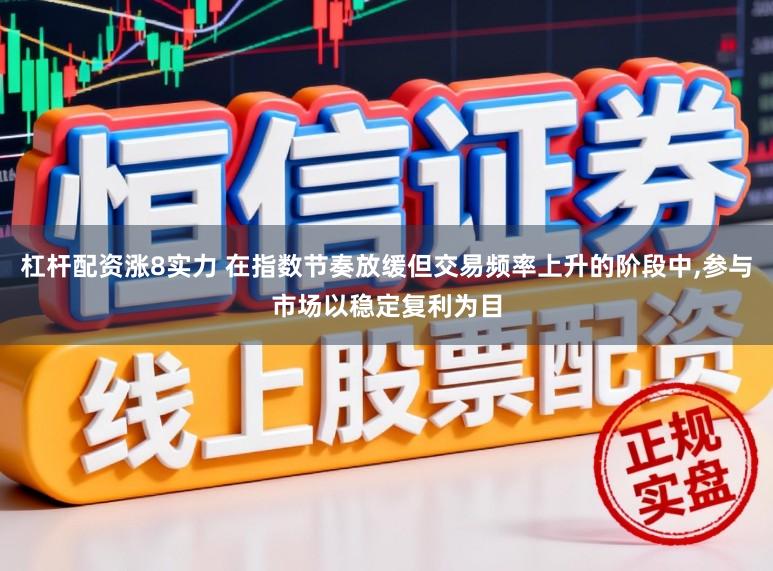 杠杆配资涨8实力 在指数节奏放缓但交易频率上升的阶段中,参与市场以稳定复利为目