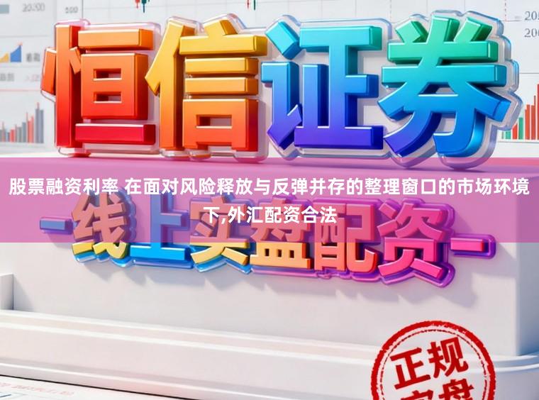 股票融资利率 在面对风险释放与反弹并存的整理窗口的市场环境下,外汇配资合法