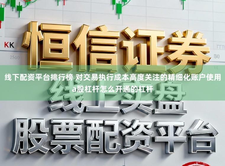 线下配资平台排行榜 对交易执行成本高度关注的精细化账户使用a股杠杆怎么开通的杠杆