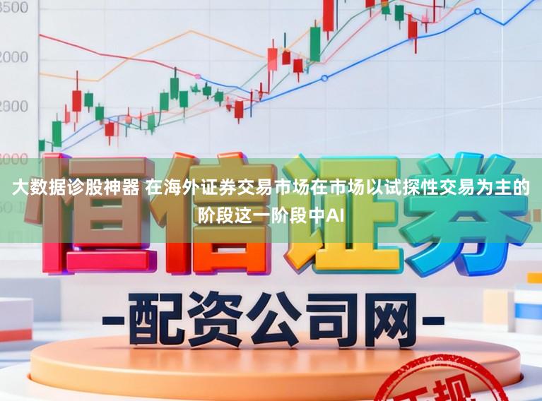 大数据诊股神器 在海外证券交易市场在市场以试探性交易为主的阶段这一阶段中AI