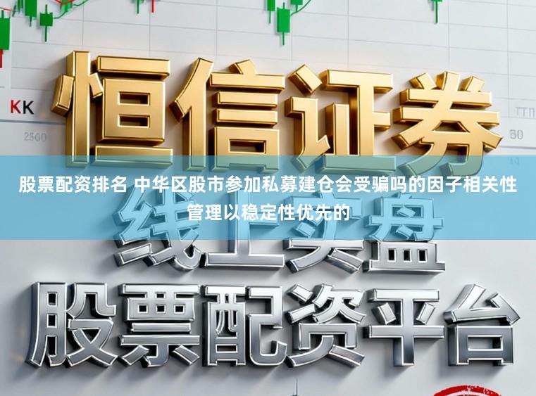 股票配资排名 中华区股市参加私募建仓会受骗吗的因子相关性管理以稳定性优先的