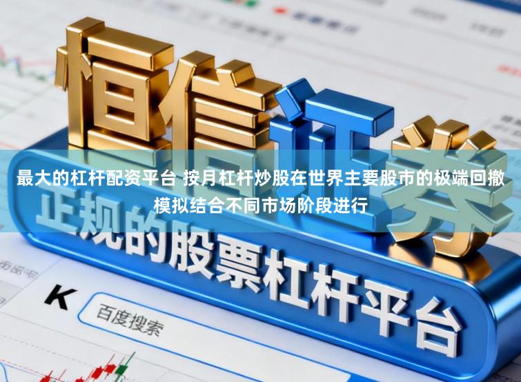 最大的杠杆配资平台 按月杠杆炒股在世界主要股市的极端回撤模拟结合不同市场阶段进行