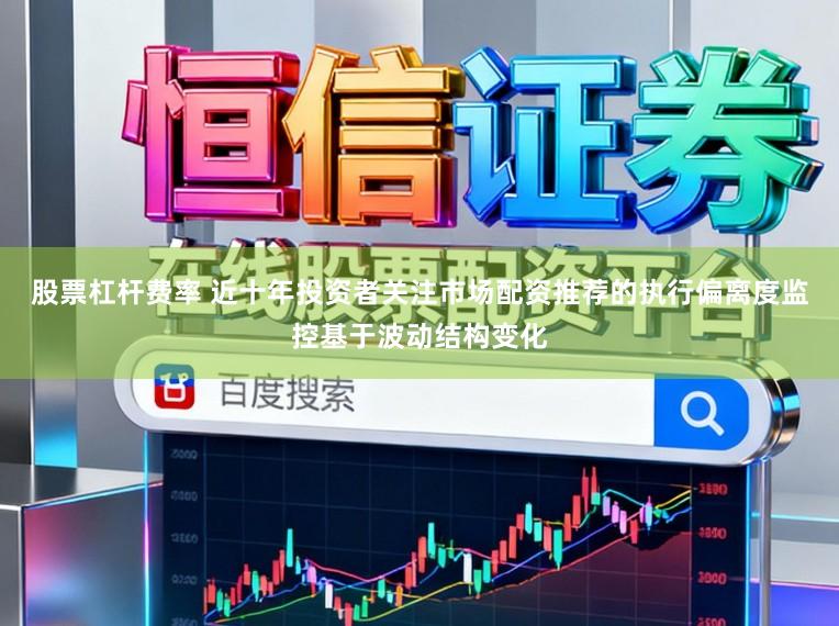 股票杠杆费率 近十年投资者关注市场配资推荐的执行偏离度监控基于波动结构变化