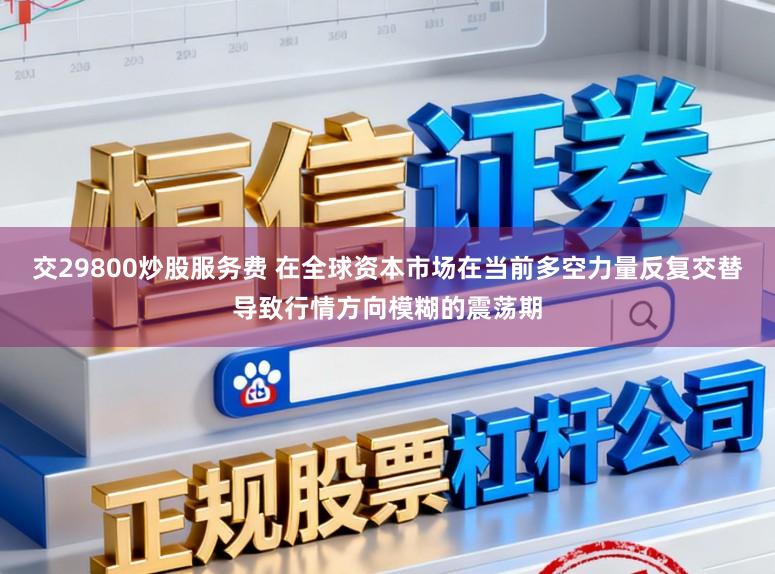 交29800炒股服务费 在全球资本市场在当前多空力量反复交替导致行情方向模糊的震荡期