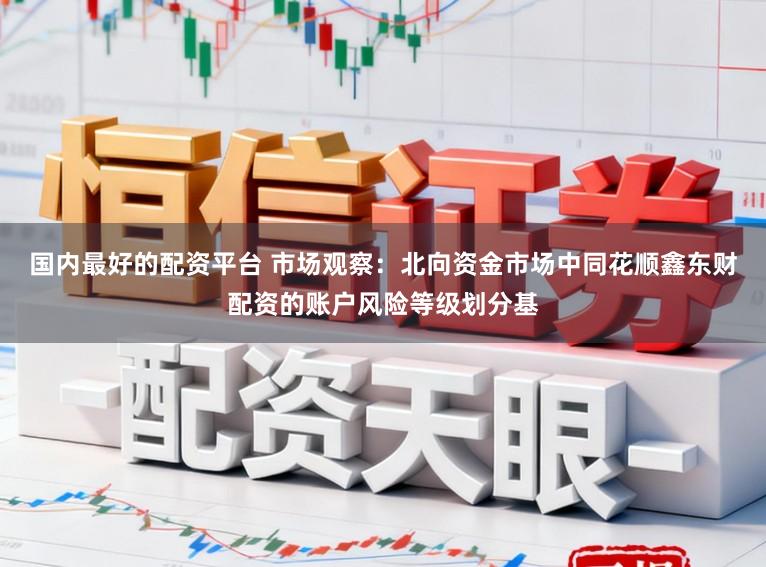 国内最好的配资平台 市场观察：北向资金市场中同花顺鑫东财配资的账户风险等级划分基