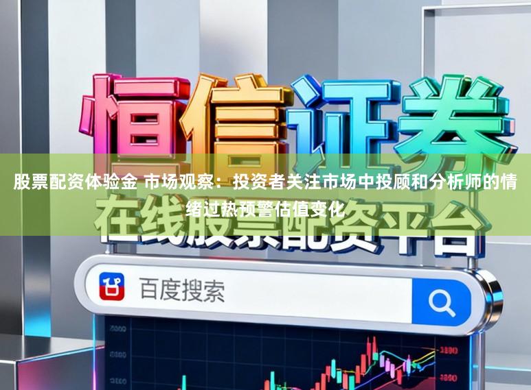 股票配资体验金 市场观察：投资者关注市场中投顾和分析师的情绪过热预警估值变化