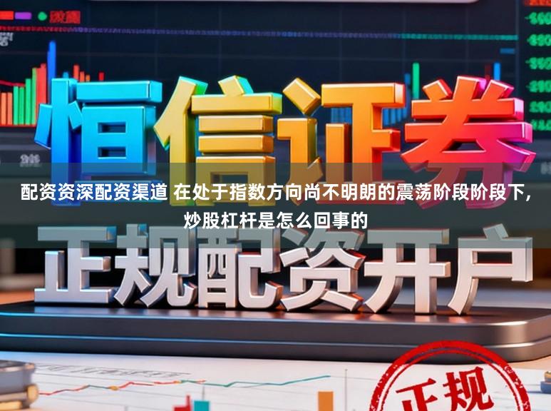 配资资深配资渠道 在处于指数方向尚不明朗的震荡阶段阶段下,炒股杠杆是怎么回事的