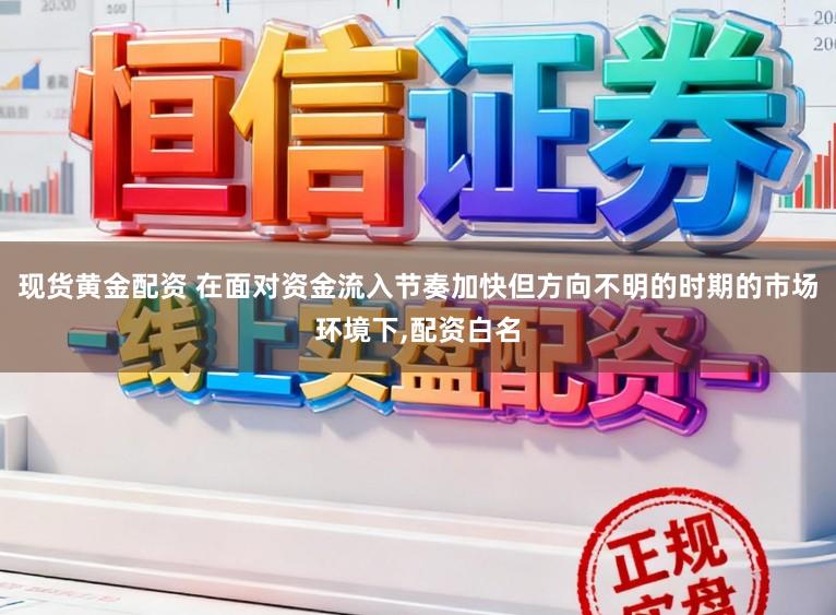 现货黄金配资 在面对资金流入节奏加快但方向不明的时期的市场环境下,配资白名