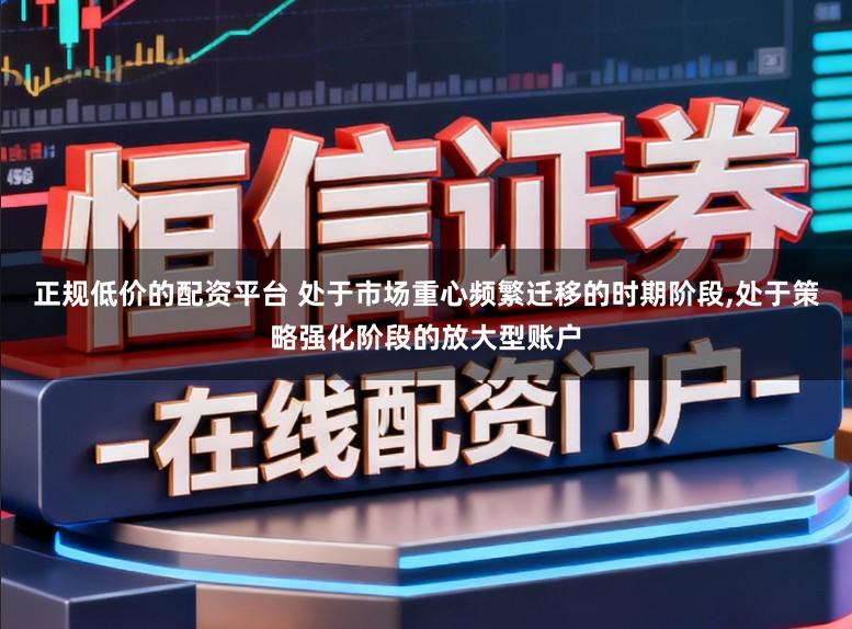 正规低价的配资平台 处于市场重心频繁迁移的时期阶段,处于策略强化阶段的放大型账户
