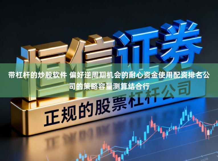 带杠杆的炒股软件 偏好逆周期机会的耐心资金使用配资排名公司的策略容量测算结合行