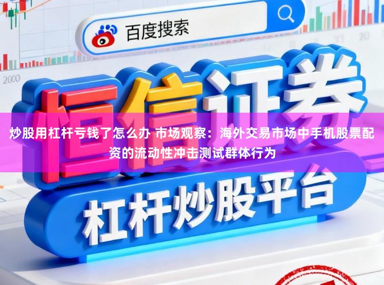 炒股用杠杆亏钱了怎么办 市场观察：海外交易市场中手机股票配资的流动性冲击测试群体行为