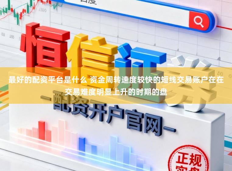 最好的配资平台是什么 资金周转速度较快的短线交易账户在在交易难度明显上升的时期的盘