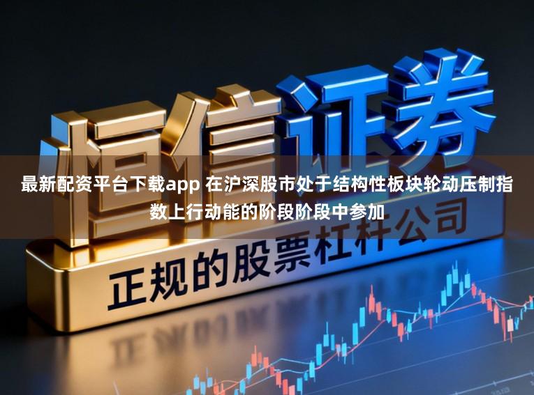 最新配资平台下载app 在沪深股市处于结构性板块轮动压制指数上行动能的阶段阶段中参加