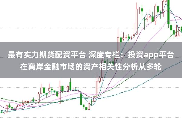 最有实力期货配资平台 深度专栏：投资app平台在离岸金融市场的资产相关性分析从多轮